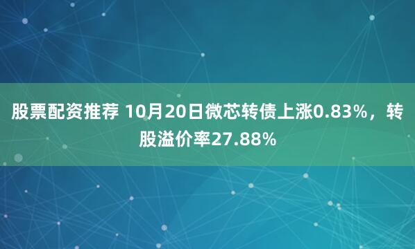股票配资推荐 10月20日微芯转债上涨0.83%，转股溢价率27.88%