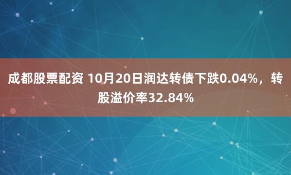 成都股票配资 10月20日润达转债下跌0.04%，转股溢价率32.84%