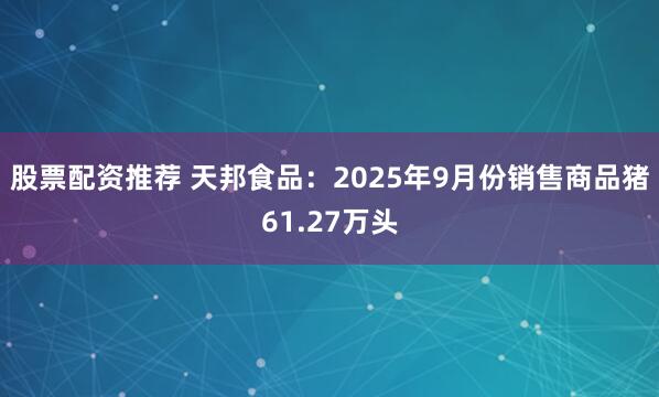 股票配资推荐 天邦食品：2025年9月份销售商品猪61.27万头