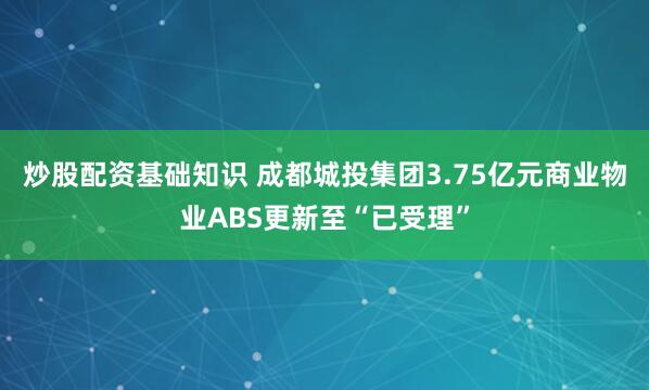 炒股配资基础知识 成都城投集团3.75亿元商业物业ABS更新至“已受理”