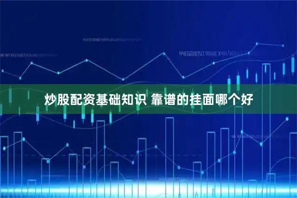 炒股配资基础知识 靠谱的挂面哪个好