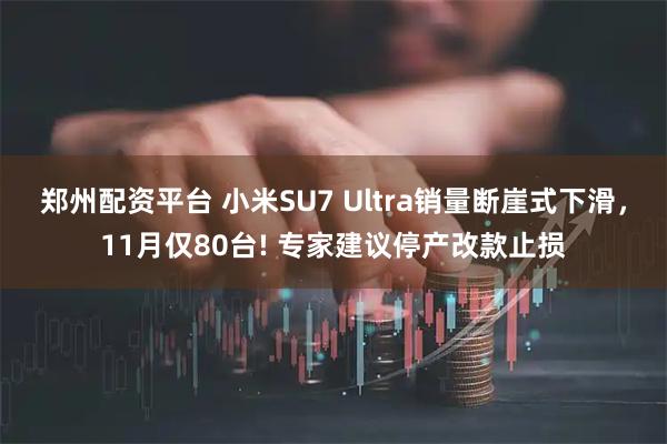 郑州配资平台 小米SU7 Ultra销量断崖式下滑，11月仅80台! 专家建议停产改款止损