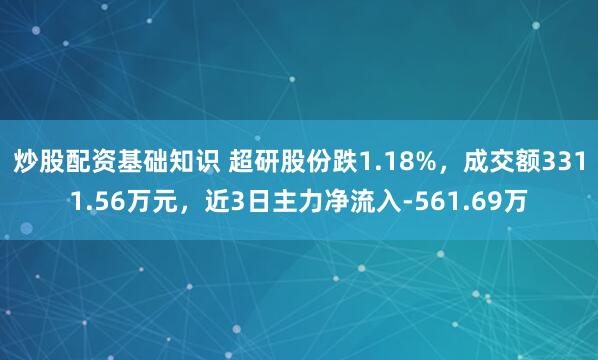 炒股配资基础知识 超研股份跌1.18%，成交额3311.56万元，近3日主力净流入-561.69万