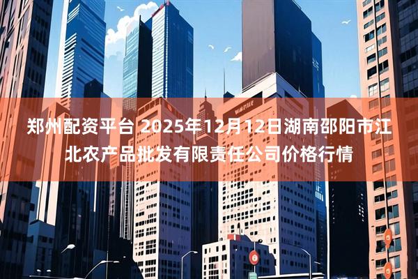 郑州配资平台 2025年12月12日湖南邵阳市江北农产品批发有限责任公司价格行情
