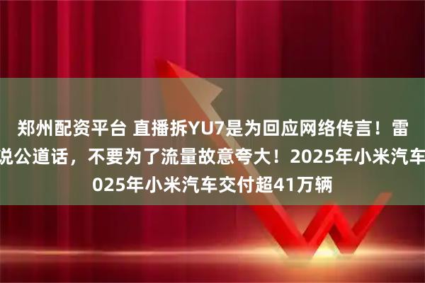 郑州配资平台 直播拆YU7是为回应网络传言！雷军：希望大家说公道话，不要为了流量故意夸大！2025年小米汽车交付超41万辆