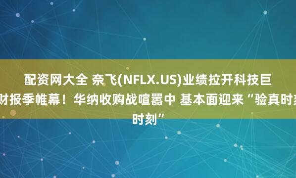配资网大全 奈飞(NFLX.US)业绩拉开科技巨头财报季帷幕！华纳收购战喧嚣中 基本面迎来“验真时刻”