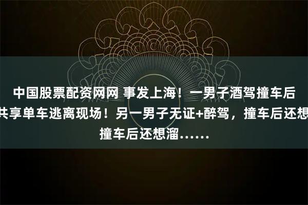 中国股票配资网网 事发上海！一男子酒驾撞车后，竟骑共享单车逃离现场！另一男子无证+醉驾，撞车后还想溜……
